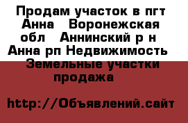 Продам участок в пгт Анна - Воронежская обл., Аннинский р-н, Анна рп Недвижимость » Земельные участки продажа   